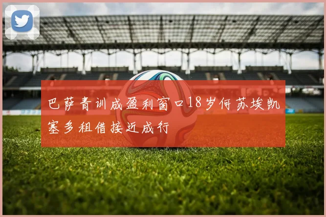 巴萨青训成盈利窗口18岁何苏埃凯塞多租借接近成行