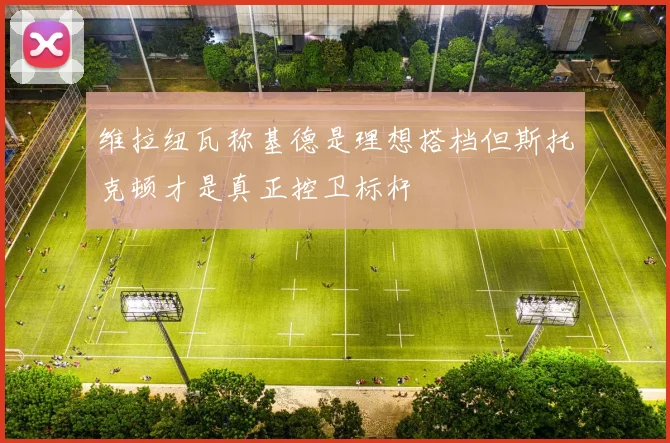 维拉纽瓦称基德是理想搭档但斯托克顿才是真正控卫标杆