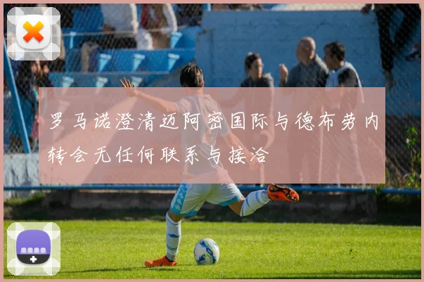 罗马诺澄清迈阿密国际与德布劳内转会无任何联系与接洽