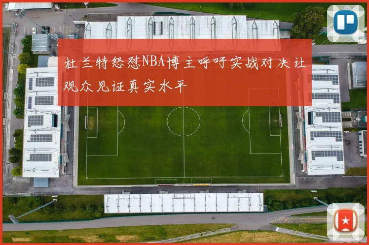 杜兰特怒怼NBA博主呼吁实战对决让观众见证真实水平