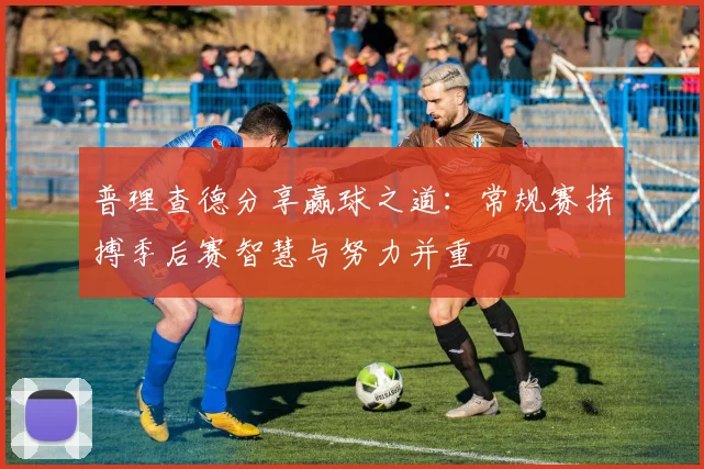 普理查德分享赢球之道：常规赛拼搏季后赛智慧与努力并重