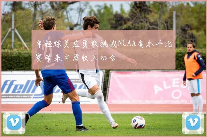 年轻球员应勇敢挑战NCAA高水平比赛带来丰厚收入机会