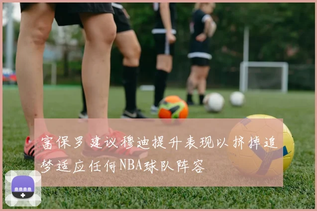 富保罗建议穆迪提升表现以挤掉追梦适应任何NBA球队阵容