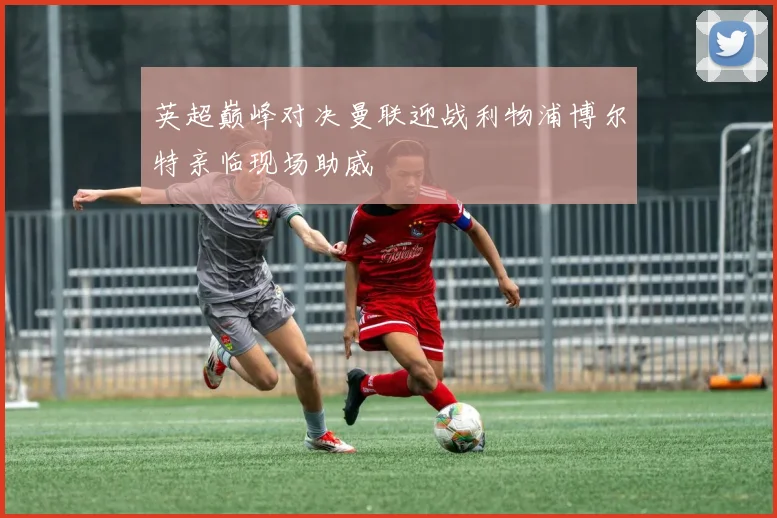 英超巅峰对决曼联迎战利物浦博尔特亲临现场助威