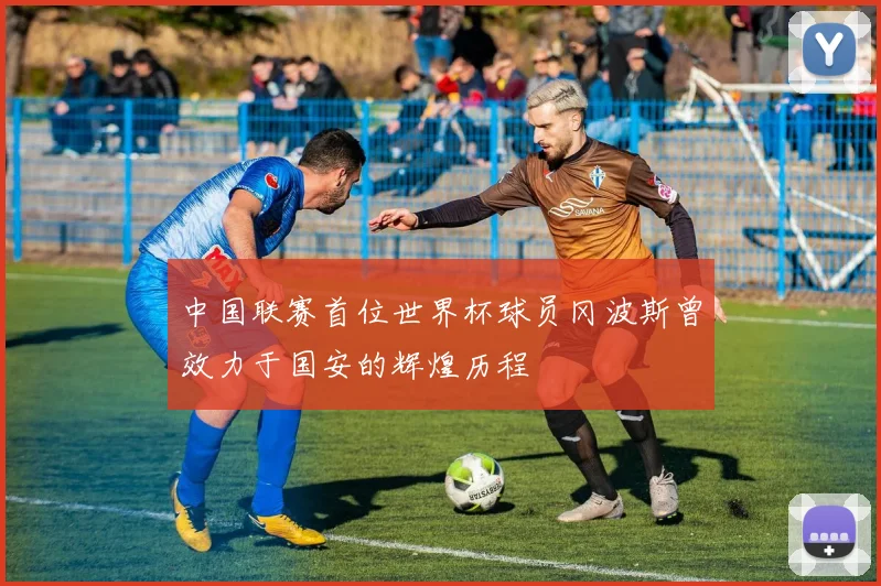 中国联赛首位世界杯球员冈波斯曾效力于国安的辉煌历程