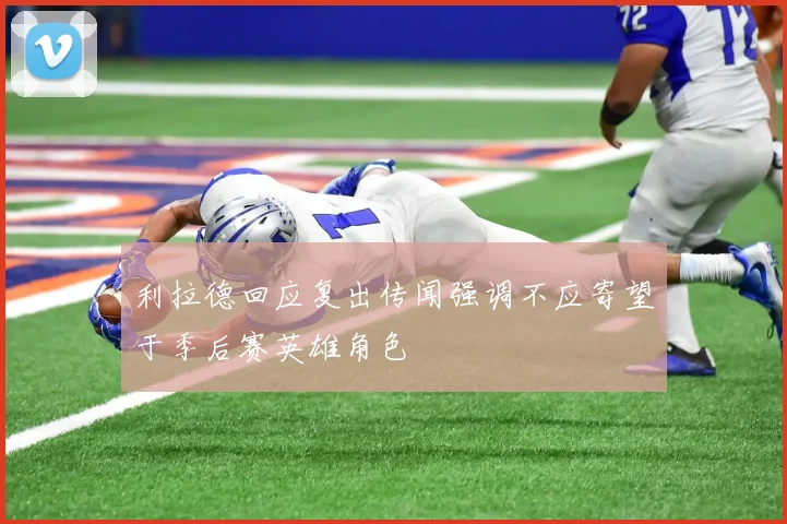 利拉德回应复出传闻强调不应寄望于季后赛英雄角色
