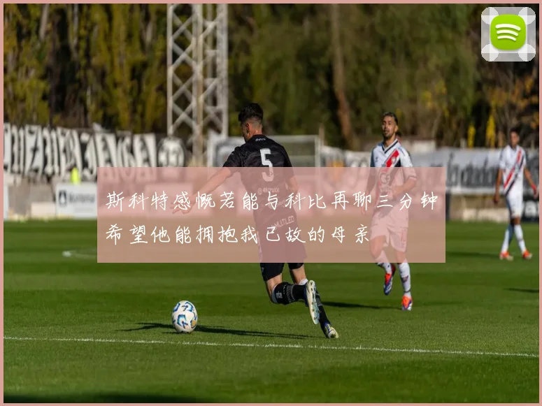 斯科特感慨若能与科比再聊三分钟希望他能拥抱我已故的母亲