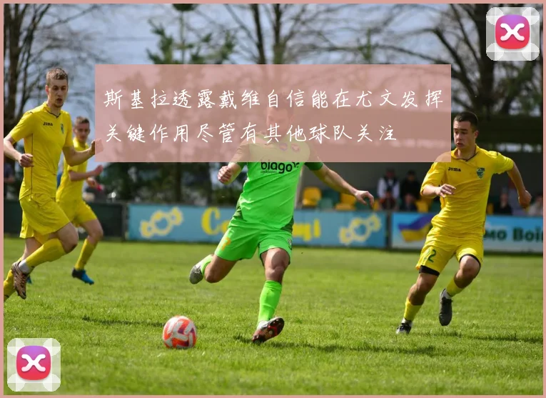 斯基拉透露戴维自信能在尤文发挥关键作用尽管有其他球队关注