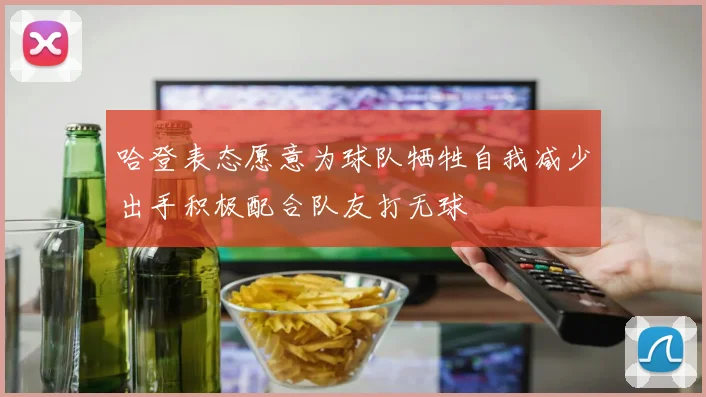 哈登表态愿意为球队牺牲自我减少出手积极配合队友打无球