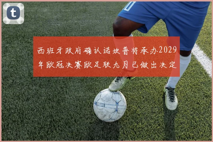 西班牙政府确认诺坎普将承办2029年欧冠决赛欧足联九月已做出决定