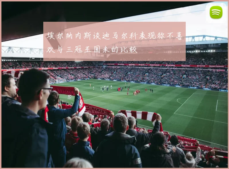 埃尔纳内斯谈迪马尔科表现称不喜欢与三冠王国米的比较